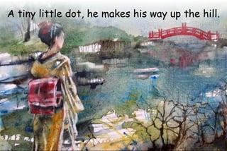 A tiny little dot, he makes his way up the hill.
 