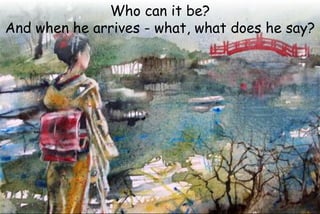 Who can it be?
And when he arrives - what, what does he say?
 