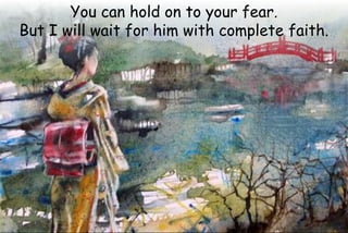 You can hold on to your fear.
But I will wait for him with complete faith.
 