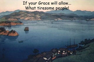 If your Grace will allow...
What tiresome people!
 