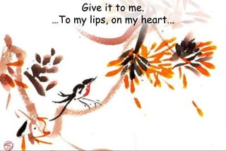 Give it to me.
…To my lips, on my heart...
 