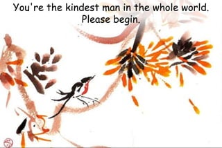 You're the kindest man in the whole world.
Please begin.
 