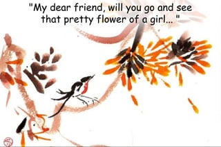 "My dear friend, will you go and see
that pretty flower of a girl... "
 