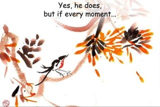 Yes, he does,
but if every moment...
 