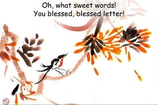 Oh, what sweet words!
You blessed, blessed letter!
 