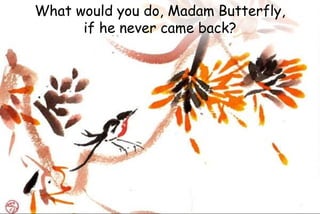 What would you do, Madam Butterfly,
if he never came back?
 
