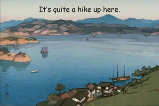 It’s quite a hike up here.
 