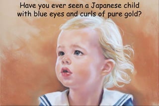 Have you ever seen a Japanese child
with blue eyes and curls of pure gold?
 