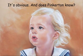 It's obvious. And does Pinkerton know?
 