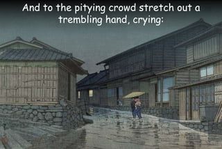 And to the pitying crowd stretch out a
trembling hand, crying:
 