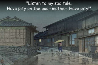 "Listen to my sad tale.
Have pity on the poor mother. Have pity!"
 