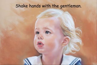 Shake hands with the gentleman.
 