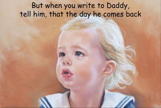 But when you write to Daddy,
tell him, that the day he comes back
 