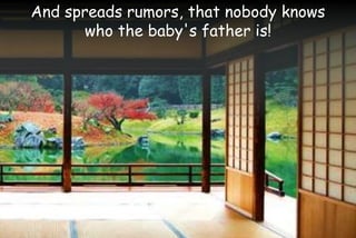 And spreads rumors, that nobody knows
who the baby's father is!
 