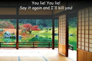 You lie! You lie!
Say it again and I'll kill you!
 