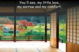 You'll see, my little love,
my sorrow and my comfort,
 