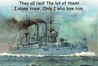 They all lied! The lot of them!
I alone knew...Only I who love him.
 