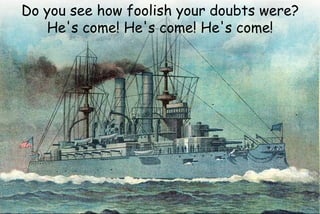 Do you see how foolish your doubts were?
He's come! He's come! He's come!
 
