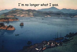I'm no longer what I was.
 
