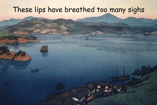 These lips have breathed too many sighs
 