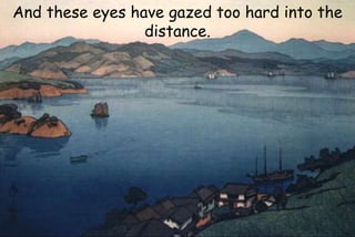 And these eyes have gazed too hard into the
distance.
 