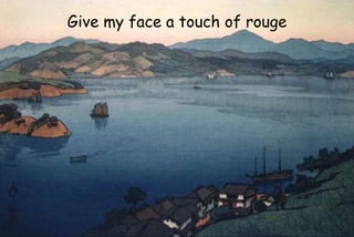 Give my face a touch of rouge
 