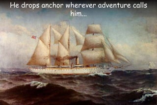He drops anchor wherever adventure calls
him...
 