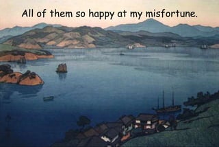 All of them so happy at my misfortune.
 