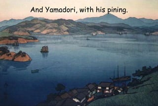And Yamadori, with his pining.
 