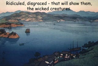 Ridiculed, disgraced - that will show them,
the wicked creatures.
 