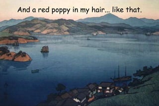 And a red poppy in my hair... like that.
 