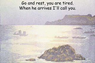 Go and rest, you are tired.
When he arrives I'll call you.
 
