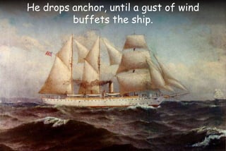 He drops anchor, until a gust of wind
buffets the ship.
 
