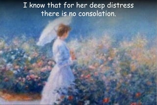 I know that for her deep distress
there is no consolation.
 