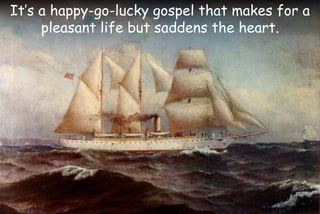 It’s a happy-go-lucky gospel that makes for a
pleasant life but saddens the heart.
 