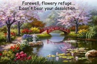 Farewell, flowery refuge...
I can't bear your desolation...
 