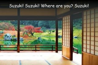 Suzuki! Suzuki! Where are you? Suzuki!
 