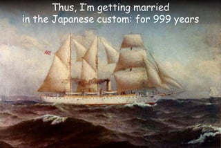 Thus, I’m getting married
in the Japanese custom: for 999 years
 