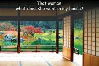 That woman,
what does she want in my house?
 