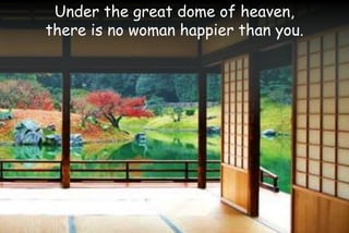 Under the great dome of heaven,
there is no woman happier than you.
 