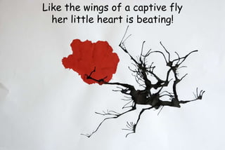 Like the wings of a captive fly
her little heart is beating!
 