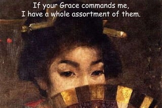 If your Grace commands me,
I have a whole assortment of them.
 