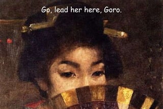 Go, lead her here, Goro.
 