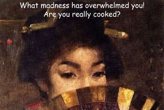 What madness has overwhelmed you!
Are you really cooked?
 