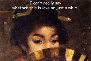 I can’t really say
whether this is love or just a whim.
 