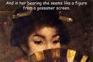 And in her bearing she seems like a figure
from a gossamer screen.
 