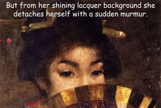 But from her shining lacquer background she
detaches herself with a sudden murmur.
 