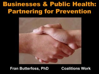 Businesses & Public Health: 
Partnering for Prevention 
Fran Butterfoss, PhD Coalitions Work 
 