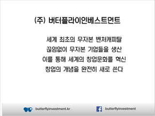 (주) 버터플라이인베스트먼트
세계 최초의 무자본 벤처캐피탈
끊임없이 무자본 기업들을 생산
이를 통해 세계의 창업문화를 혁신
창업의 개념을 완전히 새로 쓴다

butterflyinvestment.kr

butterflyinvestment

 
