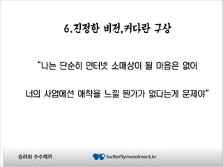 6.진정한 비전,커다란 구상

“나는 단순히 인터넷 소매상이 될 마음은 없어
너의 사업에선 애착을 느낄 뭔가가 없다는게 문제야”

승려와 수수께끼

butterflyinvestment.kr

 